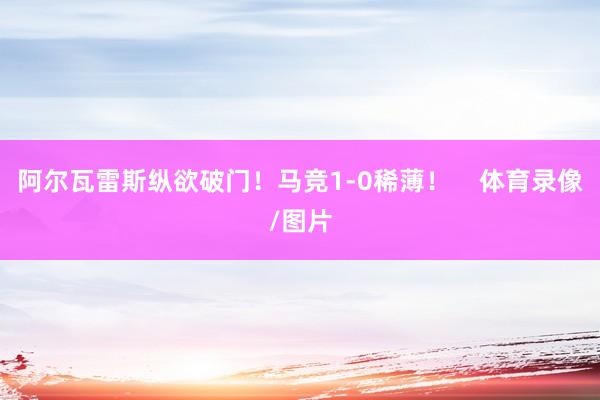 阿尔瓦雷斯纵欲破门！马竞1-0稀薄！    体育录像/图片