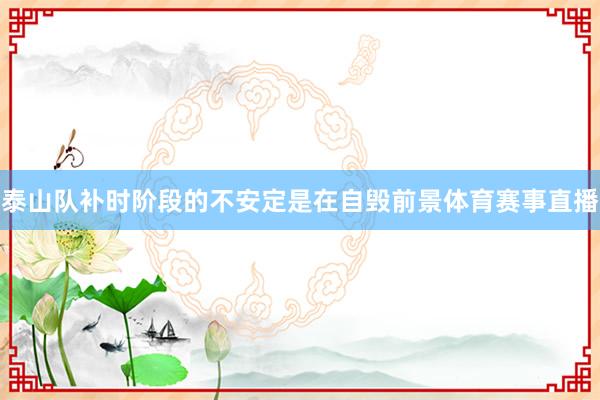 泰山队补时阶段的不安定是在自毁前景体育赛事直播