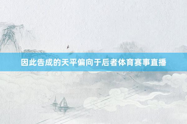 因此告成的天平偏向于后者体育赛事直播