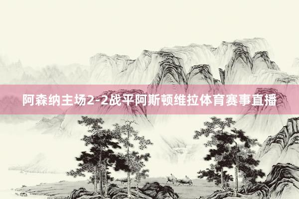 阿森纳主场2-2战平阿斯顿维拉体育赛事直播