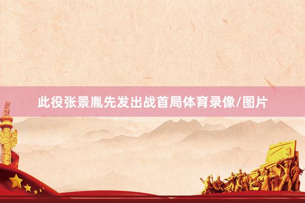 此役张景胤先发出战首局体育录像/图片