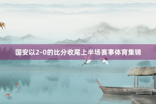国安以2-0的比分收尾上半场赛事体育集锦