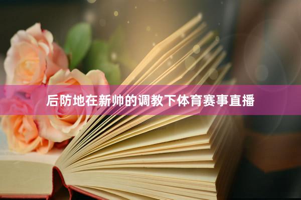 后防地在新帅的调教下体育赛事直播