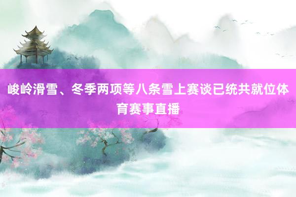 峻岭滑雪、冬季两项等八条雪上赛谈已统共就位体育赛事直播
