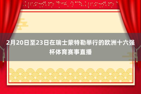 2月20日至23日在瑞士蒙特勒举行的欧洲十六强杯体育赛事直播