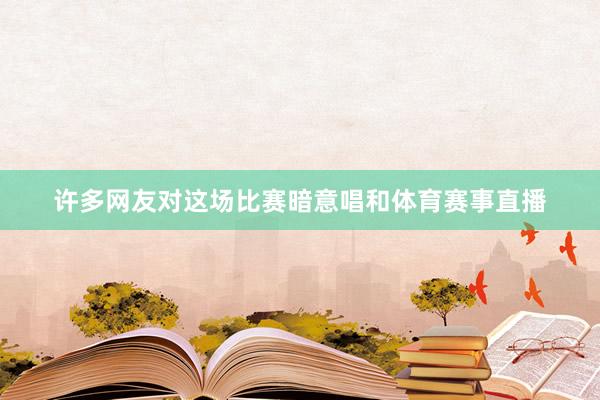 许多网友对这场比赛暗意唱和体育赛事直播