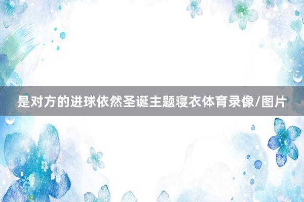 是对方的进球依然圣诞主题寝衣体育录像/图片