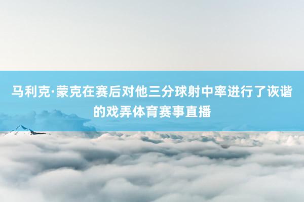 马利克·蒙克在赛后对他三分球射中率进行了诙谐的戏弄体育赛事直播
