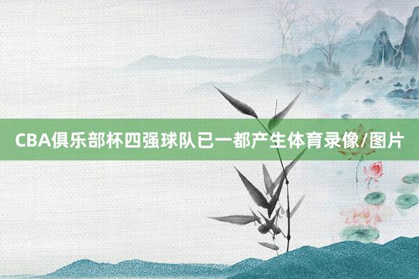 CBA俱乐部杯四强球队已一都产生体育录像/图片