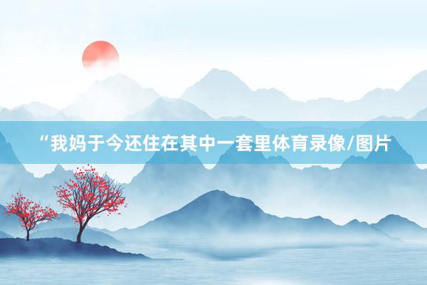 “我妈于今还住在其中一套里体育录像/图片