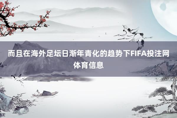而且在海外足坛日渐年青化的趋势下FIFA投注网体育信息
