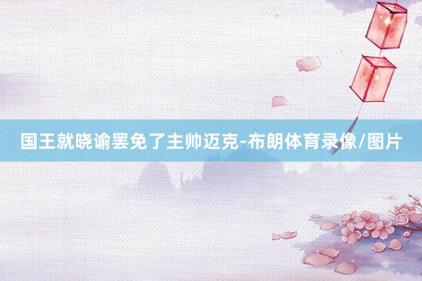 国王就晓谕罢免了主帅迈克-布朗体育录像/图片