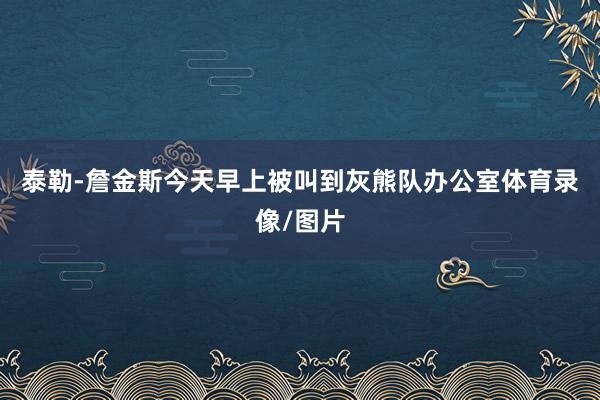 泰勒-詹金斯今天早上被叫到灰熊队办公室体育录像/图片