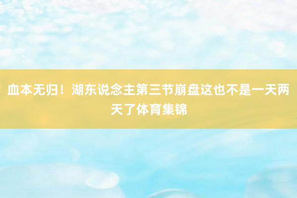 血本无归！湖东说念主第三节崩盘这也不是一天两天了体育集锦