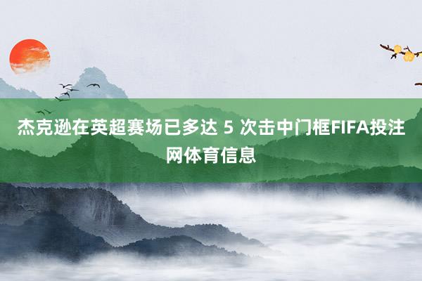 杰克逊在英超赛场已多达 5 次击中门框FIFA投注网体育信息