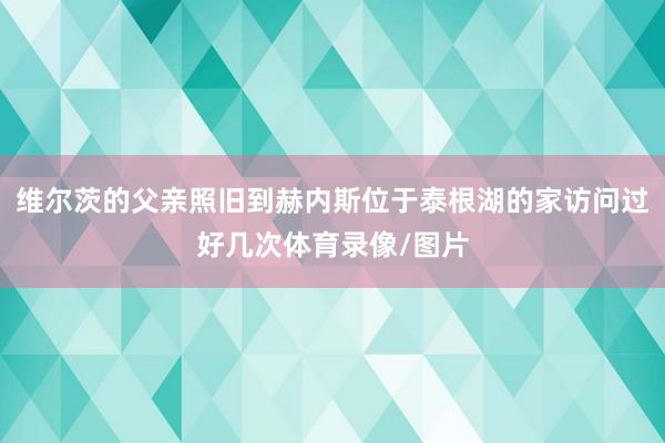 维尔茨的父亲照旧到赫内斯位于泰根湖的家访问过好几次体育录像/图片