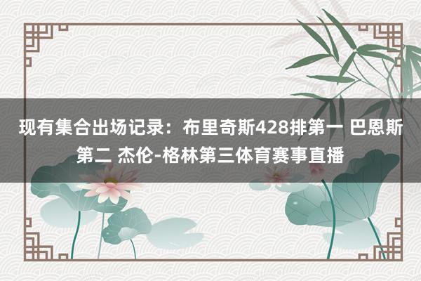 现有集合出场记录：布里奇斯428排第一 巴恩斯第二 杰伦-格林第三体育赛事直播