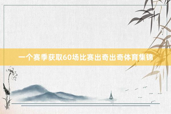 一个赛季获取60场比赛出奇出奇体育集锦