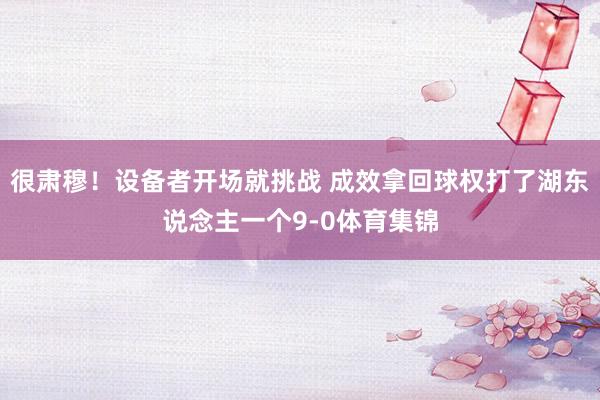 很肃穆！设备者开场就挑战 成效拿回球权打了湖东说念主一个9-0体育集锦