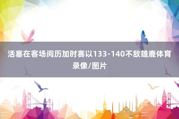 活塞在客场阅历加时赛以133-140不敌雄鹿体育录像/图片