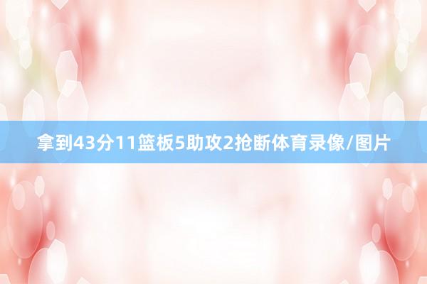 拿到43分11篮板5助攻2抢断体育录像/图片