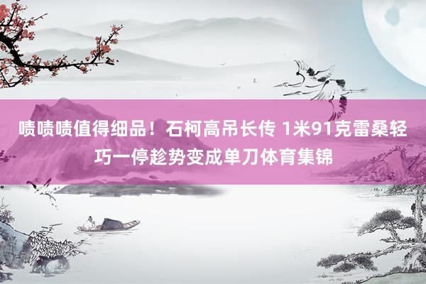 啧啧啧值得细品！石柯高吊长传 1米91克雷桑轻巧一停趁势变成单刀体育集锦