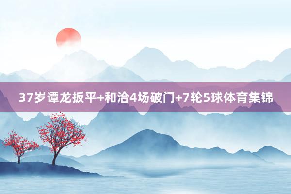 37岁谭龙扳平+和洽4场破门+7轮5球体育集锦