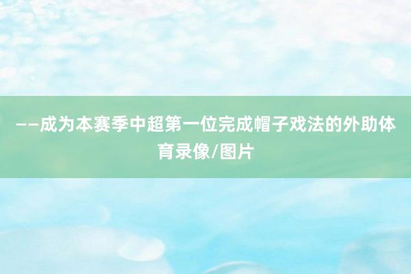 ——成为本赛季中超第一位完成帽子戏法的外助体育录像/图片