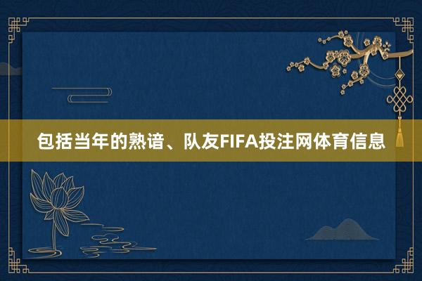 包括当年的熟谙、队友FIFA投注网体育信息