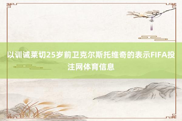 以训诫莱切25岁前卫克尔斯托维奇的表示FIFA投注网体育信息