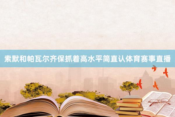 索默和帕瓦尔齐保抓着高水平简直认体育赛事直播