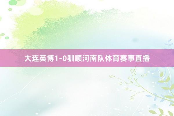 大连英博1-0驯顺河南队体育赛事直播