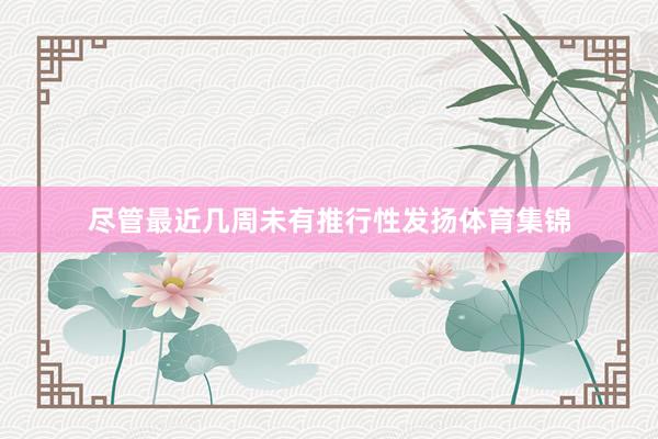 尽管最近几周未有推行性发扬体育集锦