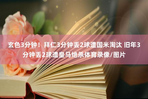 玄色3分钟！拜仁3分钟丢2球遭国米淘汰 旧年3分钟丢2球遭皇马绝杀体育录像/图片