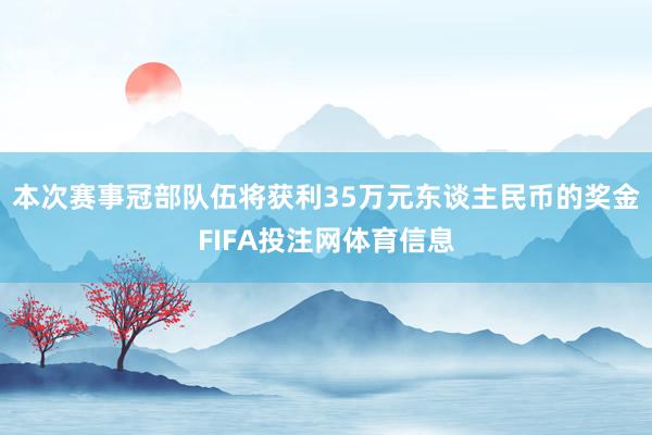 本次赛事冠部队伍将获利35万元东谈主民币的奖金FIFA投注网体育信息