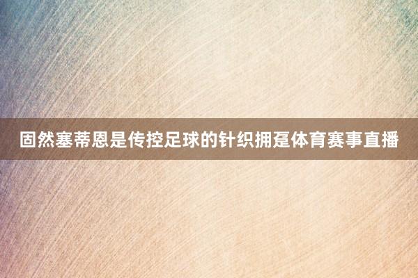 固然塞蒂恩是传控足球的针织拥趸体育赛事直播