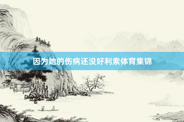 因为她的伤病还没好利索体育集锦