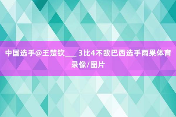 中国选手@王楚钦___ 3比4不敌巴西选手雨果体育录像/图片