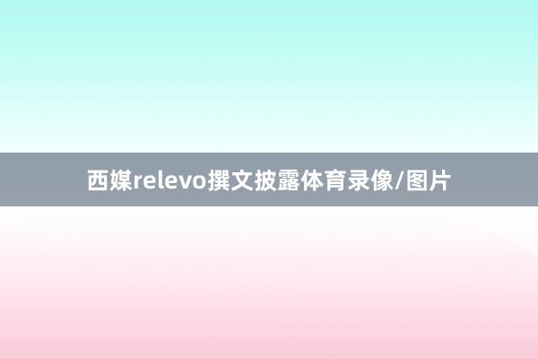 西媒relevo撰文披露体育录像/图片