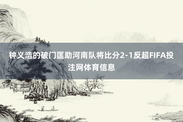 钟义浩的破门匡助河南队将比分2-1反超FIFA投注网体育信息