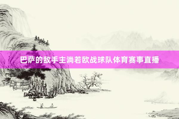巴萨的敌手主淌若欧战球队体育赛事直播