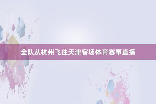 全队从杭州飞往天津客场体育赛事直播