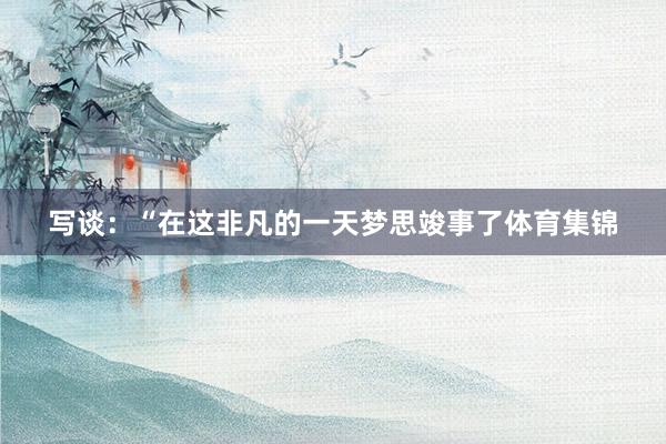 写谈：“在这非凡的一天梦思竣事了体育集锦
