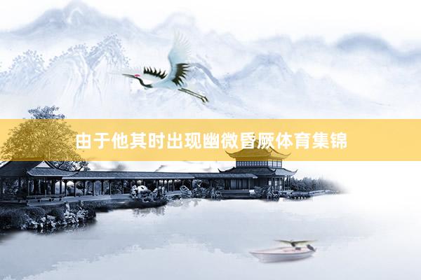由于他其时出现幽微昏厥体育集锦