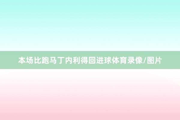本场比跑马丁内利得回进球体育录像/图片