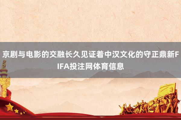 京剧与电影的交融长久见证着中汉文化的守正鼎新FIFA投注网体育信息