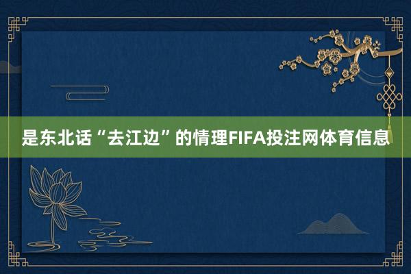 是东北话“去江边”的情理FIFA投注网体育信息