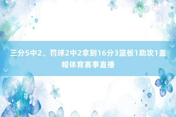 三分5中2、罚球2中2拿到16分3篮板1助攻1盖帽体育赛事直播