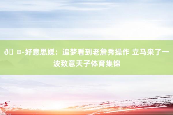 🤭好意思媒：追梦看到老詹秀操作 立马来了一波致意天子体育集锦