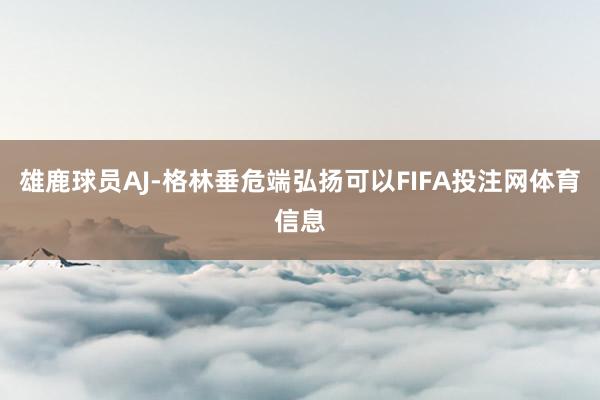 雄鹿球员AJ-格林垂危端弘扬可以FIFA投注网体育信息